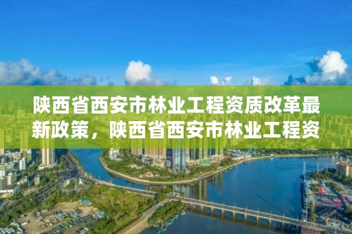 陕西省西安市林业工程资质改革最新政策,陕西省西安市林业工程资质改革最新政策文件