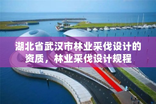 湖北省武汉市林业采伐设计的资质，林业采伐设计规程