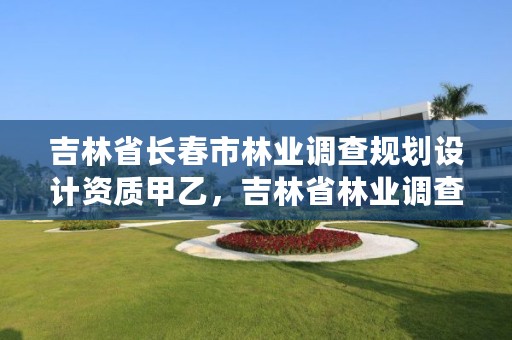 吉林省长春市林业调查规划设计资质甲乙,吉林省林业调查规划院怎么样