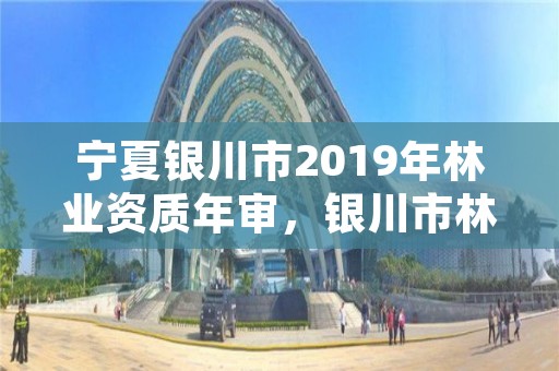 宁夏银川市2019年林业资质年审，银川市林业技术推广站