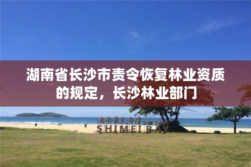 湖南省长沙市责令恢复林业资质的规定,长沙林业部门