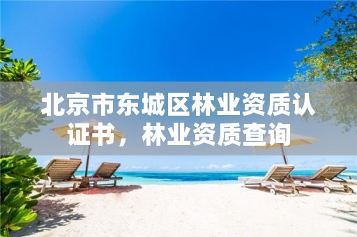 北京市东城区林业资质认证书，林业资质查询