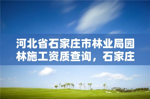 河北省石家庄市林业局园林施工资质查询，石家庄园林局属于哪个部门管