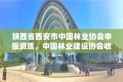 陕西省西安市中国林业协会申报资质,中国林业建设协会收费标准