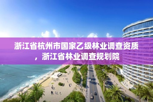 浙江省杭州市国家乙级林业调查资质,浙江省林业调查规划院