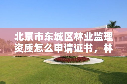 北京市东城区林业监理资质怎么申请证书，林业工程监理资质证书