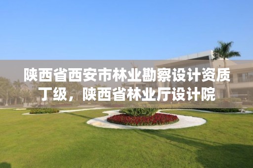陕西省西安市林业勘察设计资质丁级,陕西省林业厅设计院