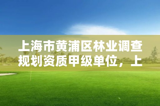 上海市黄浦区林业调查规划资质甲级单位,上海林业部门