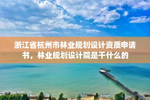 浙江省杭州市林业规划设计资质申请书，林业规划设计院是干什么的