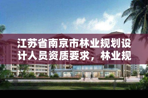 江苏省南京市林业规划设计人员资质要求,林业规划设计有限公司