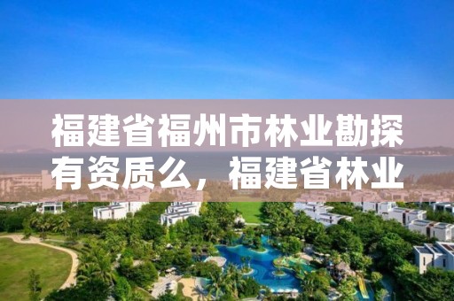 福建省福州市林业勘探有资质么,福建省林业勘察设计院是什么性质的单位