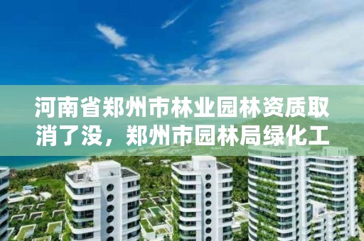 河南省郑州市林业园林资质取消了没,郑州市园林局绿化工程招标
