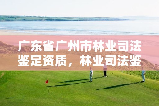 广东省广州市林业司法鉴定资质,林业司法鉴定机构名录