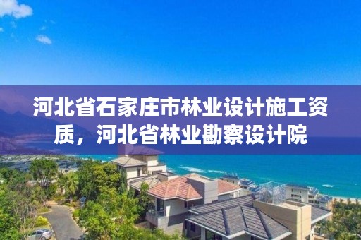 河北省石家庄市林业设计施工资质，河北省林业勘察设计院