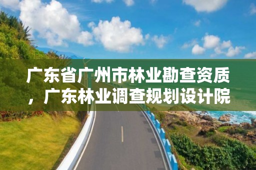 广东省广州市林业勘查资质,广东林业调查规划设计院