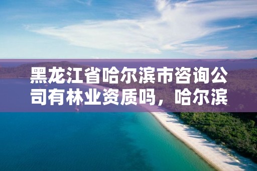 黑龙江省哈尔滨市咨询公司有林业资质吗,哈尔滨市林业设计院