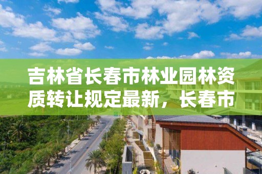 吉林省长春市林业园林资质转让规定最新,长春市园林管理处电话