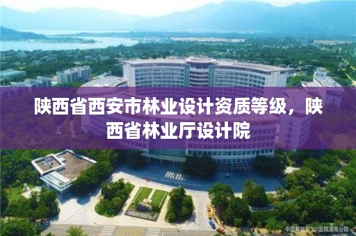 陕西省西安市林业设计资质等级，陕西省林业厅设计院