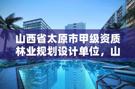山西省太原市甲级资质林业规划设计单位，山西省太原市甲级资质林业规划设计单位有哪些