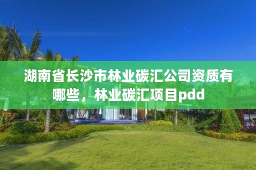 湖南省长沙市林业碳汇公司资质有哪些,林业碳汇项目pdd