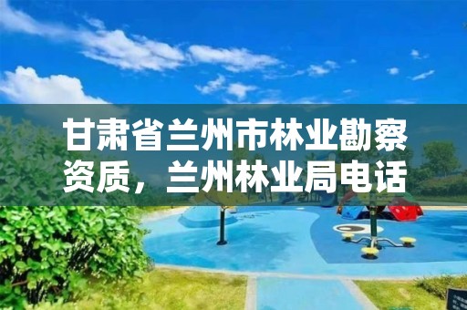 甘肃省兰州市林业勘察资质,兰州林业局电话号码