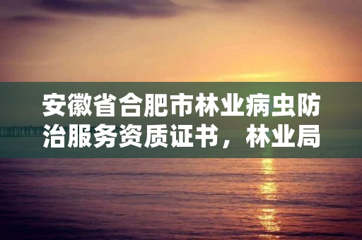 安徽省合肥市林业病虫防治服务资质证书,林业局病虫害防治