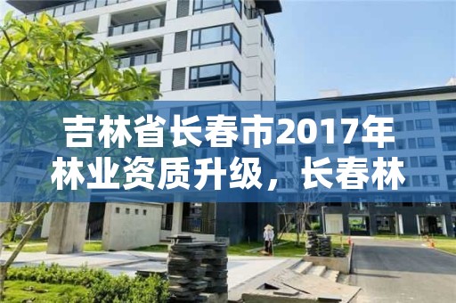 吉林省长春市2017年林业资质升级,长春林业工程师