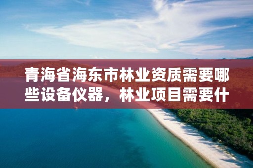 青海省海东市林业资质需要哪些设备仪器,林业项目需要什么资质