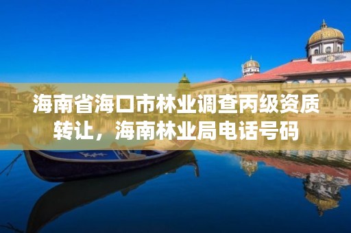 海南省海口市林业调查丙级资质转让,海南林业局电话号码