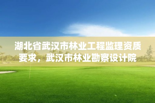 湖北省武汉市林业工程监理资质要求，武汉市林业勘察设计院