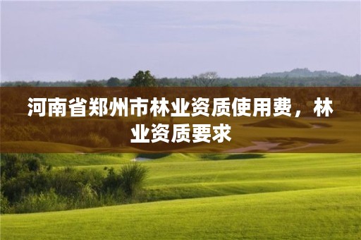 河南省郑州市林业资质使用费,林业资质要求