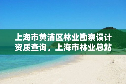 上海市黄浦区林业勘察设计资质查询,上海市林业总站 官网