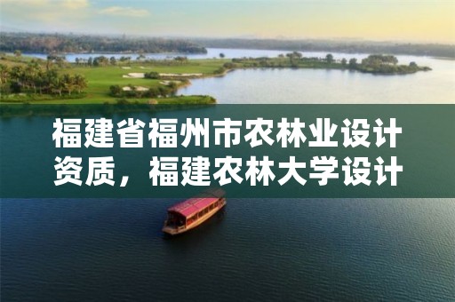 福建省福州市农林业设计资质,福建农林大学设计院