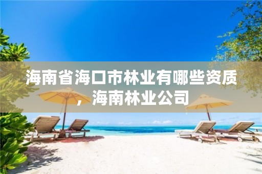 海南省海口市林业有哪些资质,海南林业公司