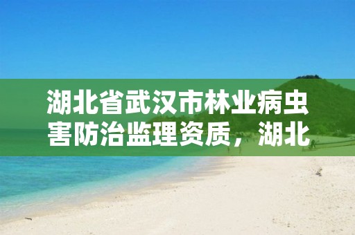 湖北省武汉市林业病虫害防治监理资质，湖北省林业有害生物防治检疫总站地址