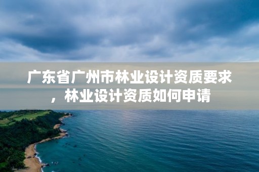 广东省广州市林业设计资质要求,林业设计资质如何申请