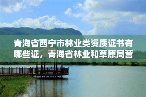 青海省西宁市林业类资质证书有哪些证,青海省林业和草原局营业执照