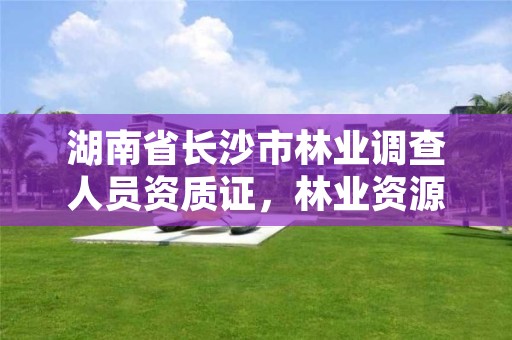 湖南省长沙市林业调查人员资质证,林业资源调查资质