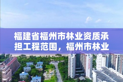 福建省福州市林业资质承担工程范围,福州市林业局电话号码多少