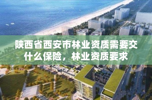 陕西省西安市林业资质需要交什么保险,林业资质要求