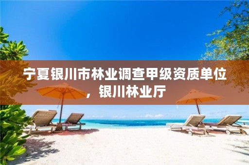 宁夏银川市林业调查甲级资质单位,银川林业厅