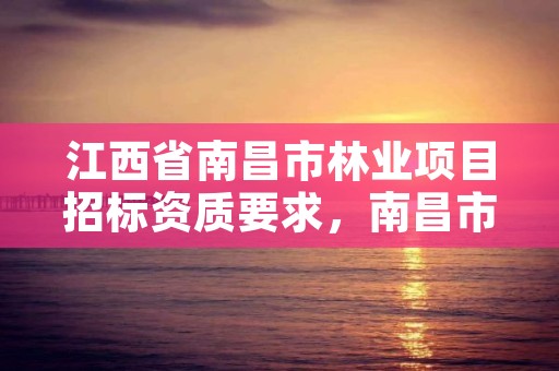 江西省南昌市林业项目招标资质要求,南昌市林业服务中心