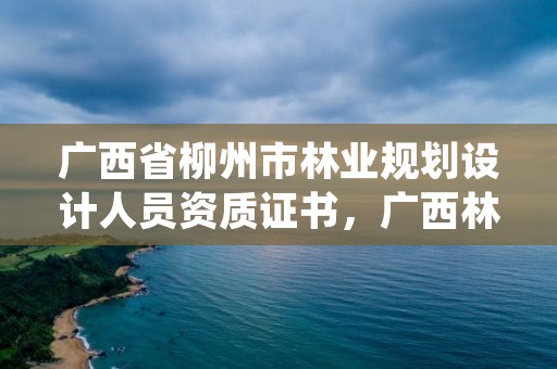 广西省柳州市林业规划设计人员资质证书,广西林业规划设计院