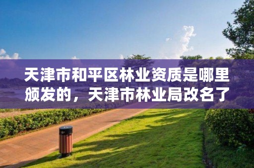天津市和平区林业资质是哪里颁发的,天津市林业局改名了吗