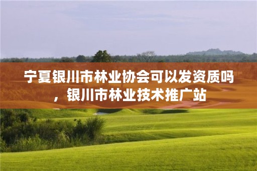 宁夏银川市林业协会可以发资质吗，银川市林业技术推广站