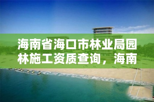 海南省海口市林业局园林施工资质查询,海南省园林绿化网