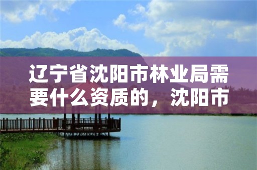 辽宁省沈阳市林业局需要什么资质的，沈阳市林业局电话号码