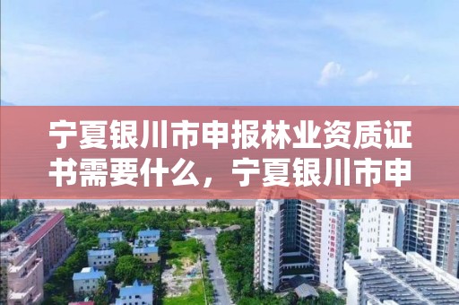 宁夏银川市申报林业资质证书需要什么，宁夏银川市申报林业资质证书需要什么条件