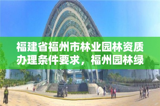 福建省福州市林业园林资质办理条件要求,福州园林绿化