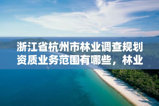 浙江省杭州市林业调查规划资质业务范围有哪些,林业调查规划设计资质证书有什么用